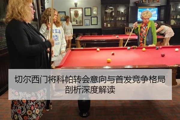 切尔西门将科帕转会意向与首发竞争格局剖析深度解读